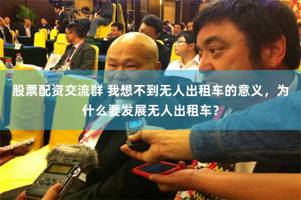 股票配资交流群 我想不到无人出租车的意义，为什么要发展无人出租车？