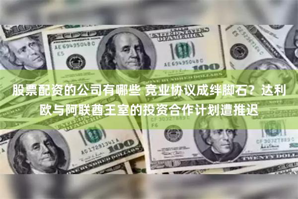 股票配资的公司有哪些 竞业协议成绊脚石？达利欧与阿联酋王室的投资合作计划遭推迟