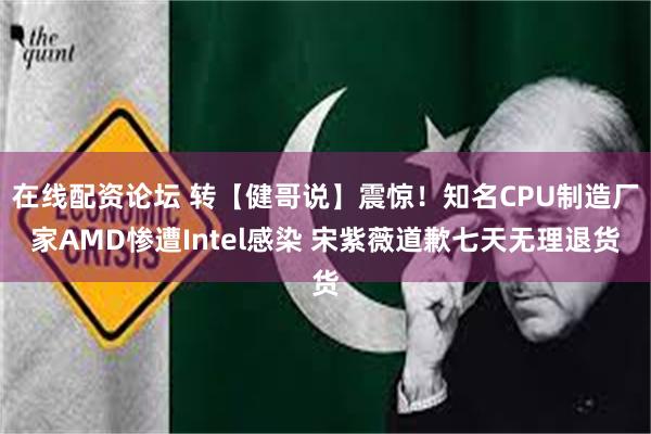 在线配资论坛 转【健哥说】震惊！知名CPU制造厂家AMD惨遭Intel感染 宋紫薇道歉七天无理退货