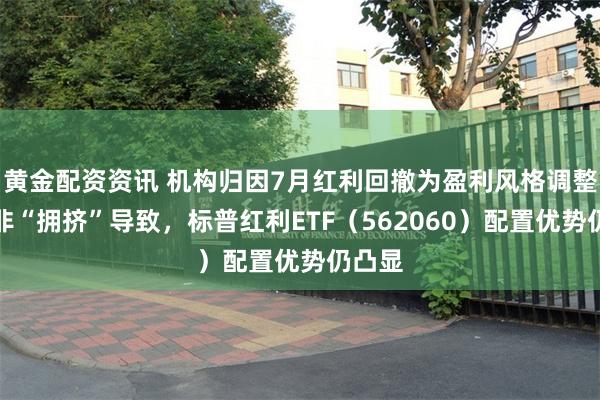 黄金配资资讯 机构归因7月红利回撤为盈利风格调整，并非“拥挤”导致，标普红利ETF（562060）配置优势仍凸显