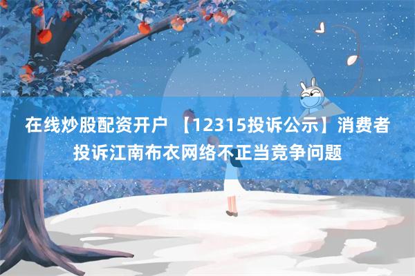 在线炒股配资开户 【12315投诉公示】消费者投诉江南布衣网络不正当竞争问题
