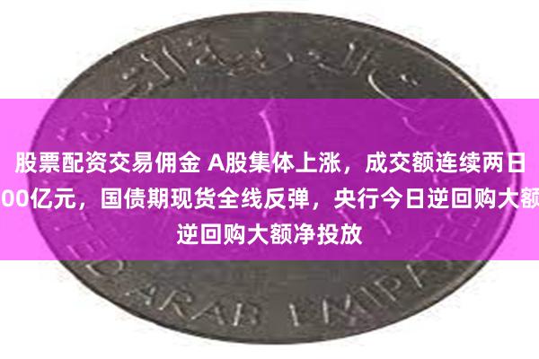 股票配资交易佣金 A股集体上涨，成交额连续两日不足5000亿元，国债期现货全线反弹，央行今日逆回购大额净投放