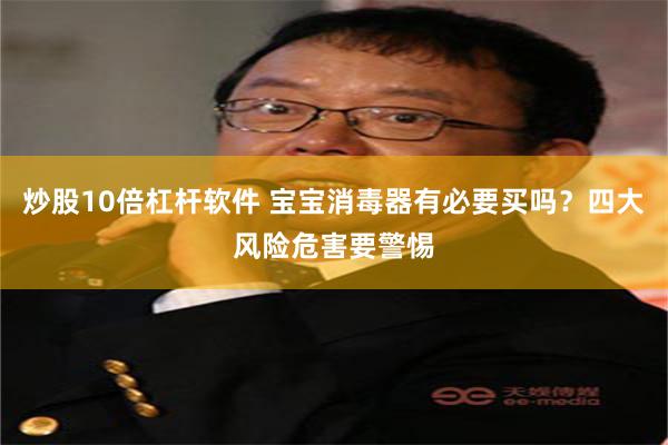 炒股10倍杠杆软件 宝宝消毒器有必要买吗？四大风险危害要警惕