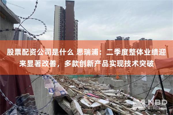 股票配资公司是什么 思瑞浦：二季度整体业绩迎来显著改善，多款创新产品实现技术突破