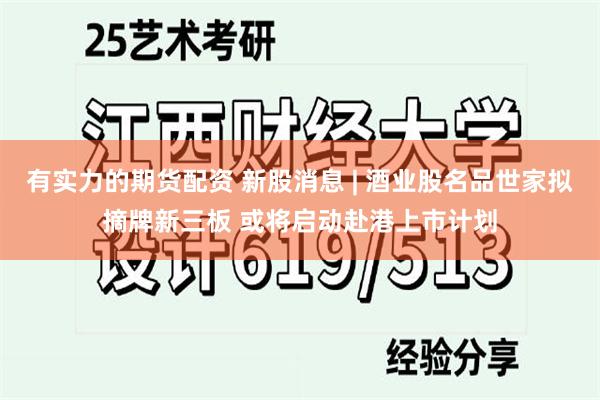 有实力的期货配资 新股消息 | 酒业股名品世家拟摘牌新三板 或将启动赴港上市计划
