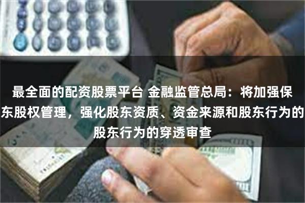 最全面的配资股票平台 金融监管总局：将加强保险机构股东股权管理，强化股东资质、资金来源和股东行为的穿透审查