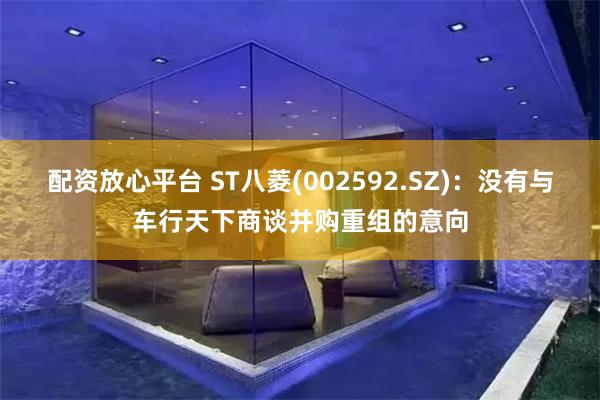 配资放心平台 ST八菱(002592.SZ)：没有与车行天下商谈并购重组的意向