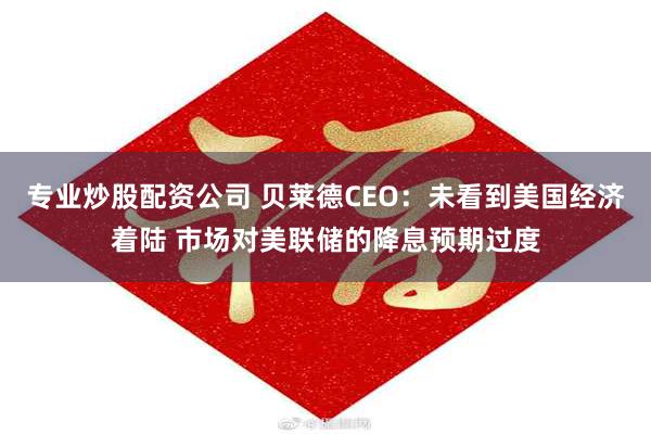 专业炒股配资公司 贝莱德CEO：未看到美国经济着陆 市场对美联储的降息预期过度
