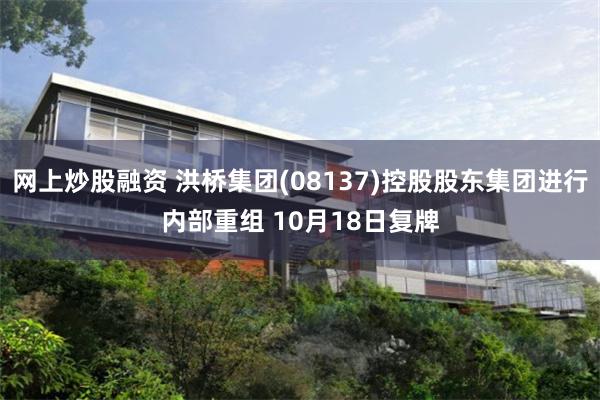 网上炒股融资 洪桥集团(08137)控股股东集团进行内部重组 10月18日复牌