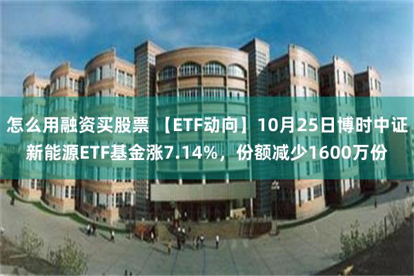 怎么用融资买股票 【ETF动向】10月25日博时中证新能源ETF基金涨7.14%，份额减少1600万份