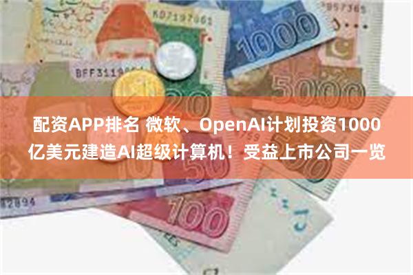 配资APP排名 微软、OpenAI计划投资1000亿美元建造AI超级计算机！受益上市公司一览