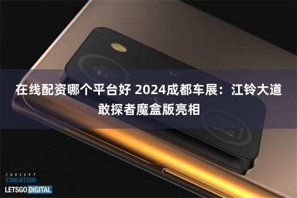 在线配资哪个平台好 2024成都车展：江铃大道敢探者魔盒版亮相