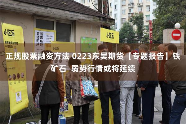 正规股票融资方法 0223东吴期货【专题报告】铁矿石  弱势行情或将延续