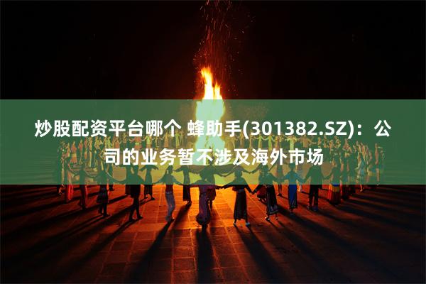 炒股配资平台哪个 蜂助手(301382.SZ)：公司的业务暂不涉及海外市场