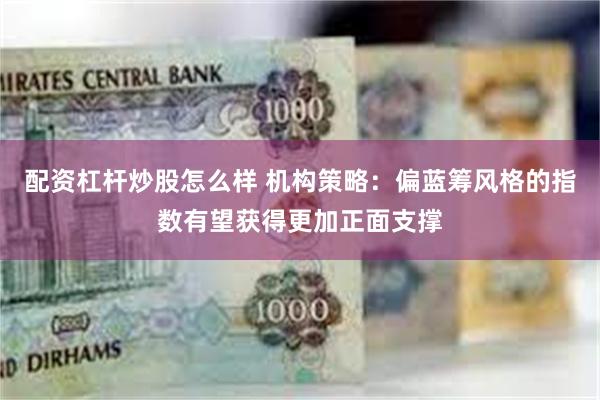 配资杠杆炒股怎么样 机构策略：偏蓝筹风格的指数有望获得更加正面支撑
