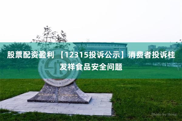 股票配资盈利 【12315投诉公示】消费者投诉桂发祥食品安全问题