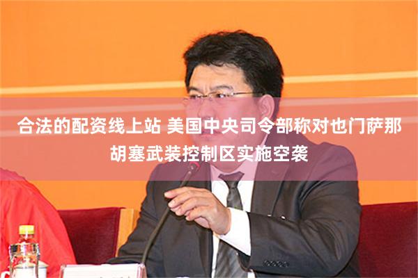合法的配资线上站 美国中央司令部称对也门萨那胡塞武装控制区实施空袭