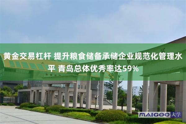 黄金交易杠杆 提升粮食储备承储企业规范化管理水平 青岛总体优秀率达59%