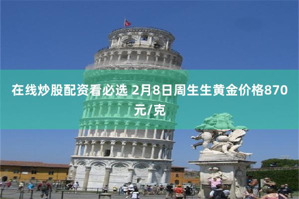 在线炒股配资看必选 2月8日周生生黄金价格870元/克
