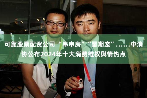 可靠股票配资公司 “串串房”“星期宠”……中消协公布2024