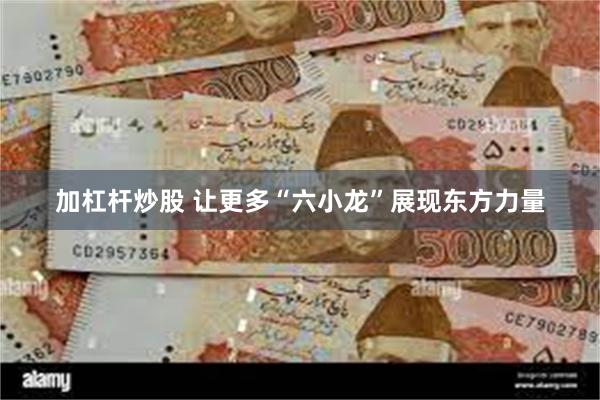 加杠杆炒股 让更多“六小龙”展现东方力量