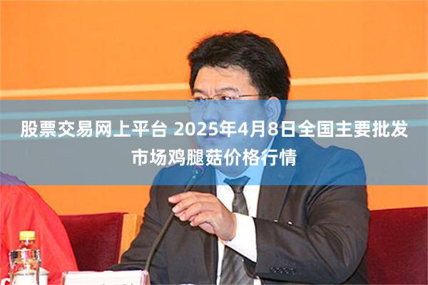 股票交易网上平台 2025年4月8日全国主要批发市场鸡腿菇价格行情