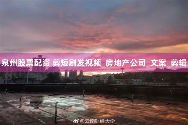 泉州股票配资 剪短剧发视频_房地产公司_文案_剪辑