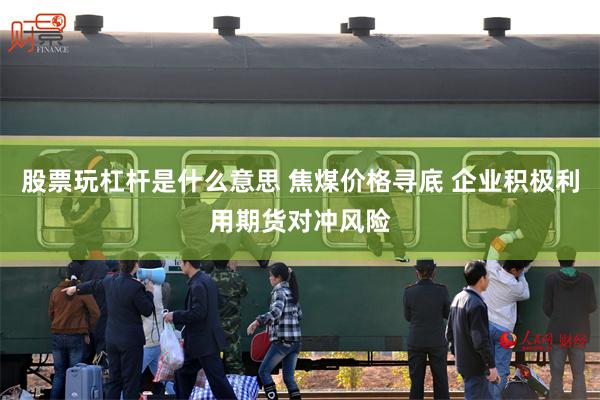 股票玩杠杆是什么意思 焦煤价格寻底 企业积极利用期货对冲风险