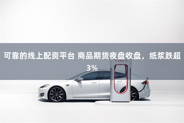 可靠的线上配资平台 商品期货夜盘收盘，纸浆跌超3%
