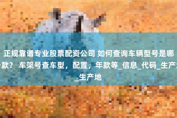 正规靠谱专业股票配资公司 如何查询车辆型号是哪一款？ 车架号