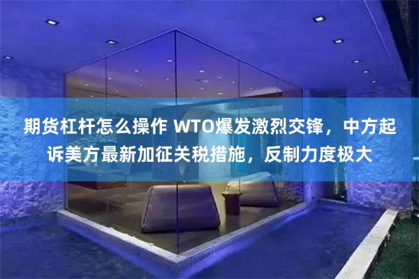 期货杠杆怎么操作 WTO爆发激烈交锋，中方起诉美方最新加征关