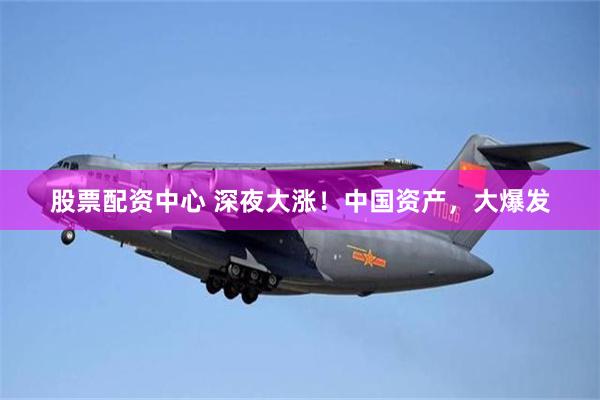 股票配资中心 深夜大涨！中国资产，大爆发
