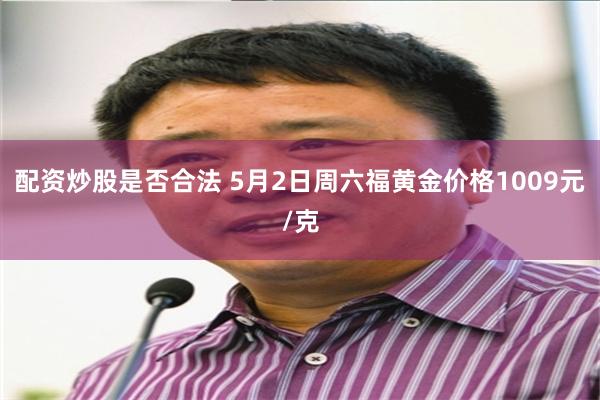 配资炒股是否合法 5月2日周六福黄金价格1009元/克