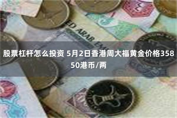 股票杠杆怎么投资 5月2日香港周大福黄金价格35850港币/