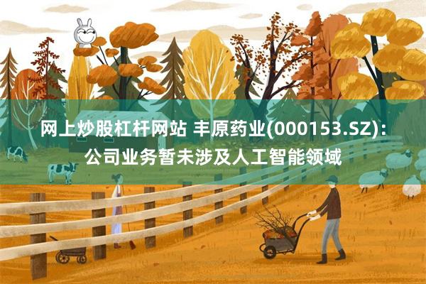 网上炒股杠杆网站 丰原药业(000153.SZ)：公司业务暂