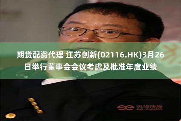 期货配资代理 江苏创新(02116.HK)3月26日举行董事
