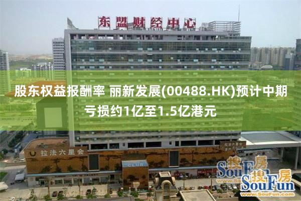 股东权益报酬率 丽新发展(00488.HK)预计中期亏损约1