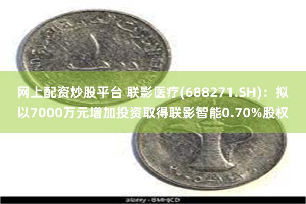 网上配资炒股平台 联影医疗(688271.SH)：拟以700