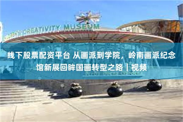 线下股票配资平台 从画派到学院，岭南画派纪念馆新展回眸国画转