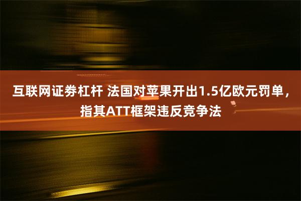 互联网证劵杠杆 法国对苹果开出1.5亿欧元罚单，指其ATT框