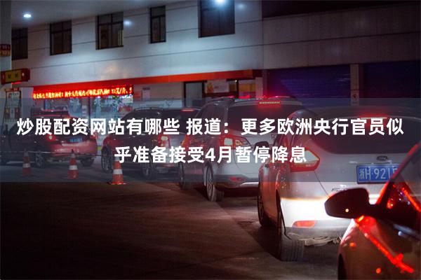 炒股配资网站有哪些 报道：更多欧洲央行官员似乎准备接受4月暂