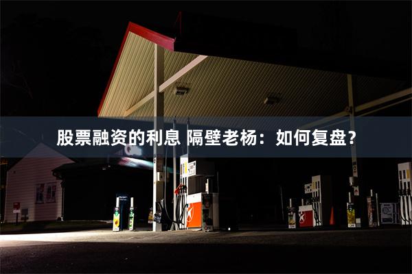股票融资的利息 隔壁老杨：如何复盘？