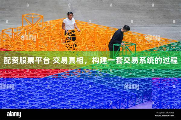配资股票平台 交易真相，构建一套交易系统的过程