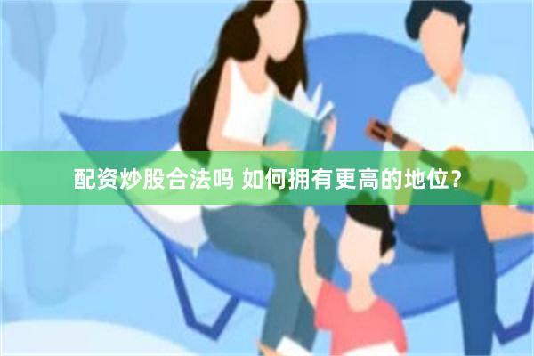 配资炒股合法吗 如何拥有更高的地位？