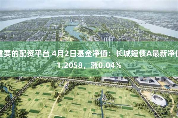 重要的配资平台 4月2日基金净值：长城短债A最新净值1.20