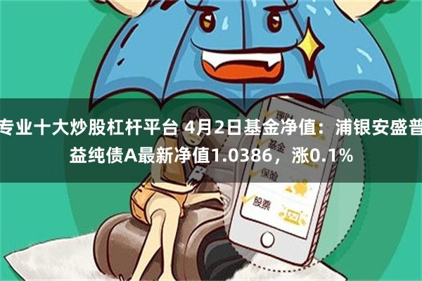专业十大炒股杠杆平台 4月2日基金净值：浦银安盛普益纯债A最