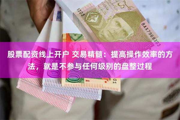 股票配资线上开户 交易精髓：提高操作效率的方法，就是不参与任