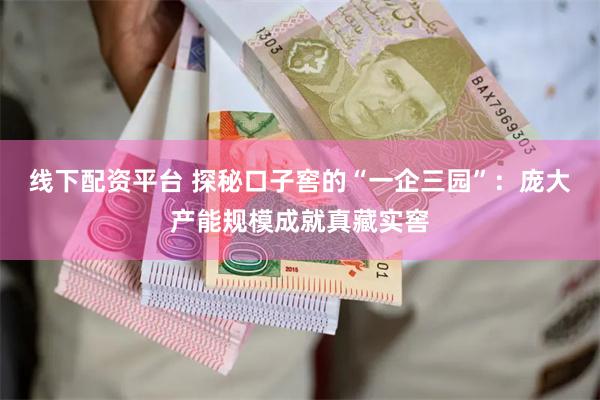 线下配资平台 探秘口子窖的“一企三园”：庞大产能规模成就真藏