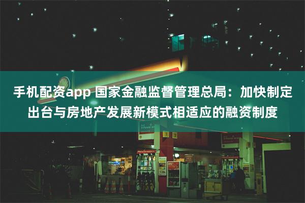 手机配资app 国家金融监督管理总局：加快制定出台与房地产发
