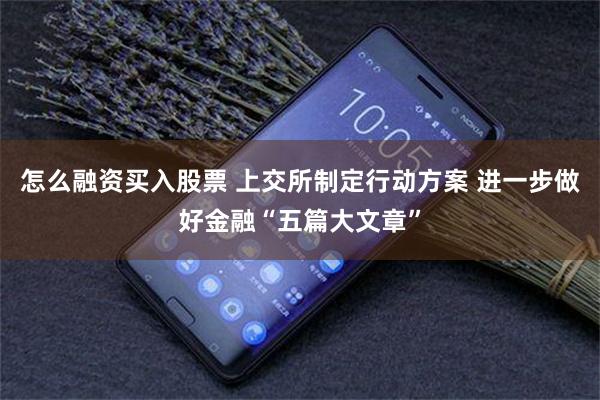 怎么融资买入股票 上交所制定行动方案 进一步做好金融“五篇大